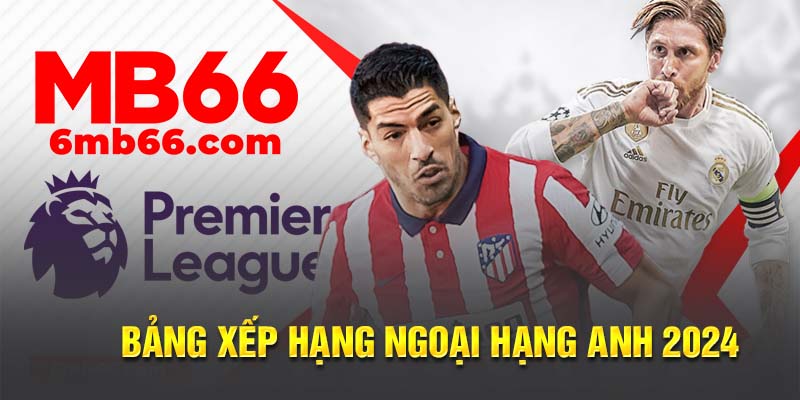 Bảng Xếp Hạng Ngoại Hạng Anh 2024 - Thông Tin Chi Tiết Nhất